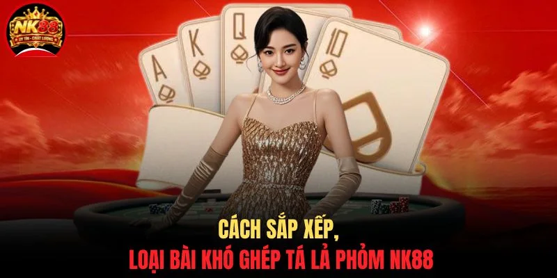 Cách sắp xếp, loại bài khó ghép Tá Lả Phỏm NK88