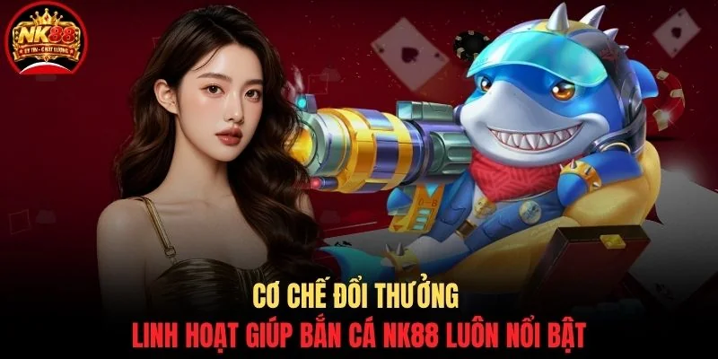 Cơ chế đổi thưởng linh hoạt giúp bắn cá NK88 luôn nổi bật