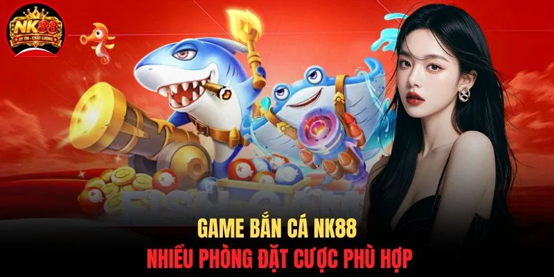 Game bắn cá NK88 nhiều phòng đặt cược phù hợp