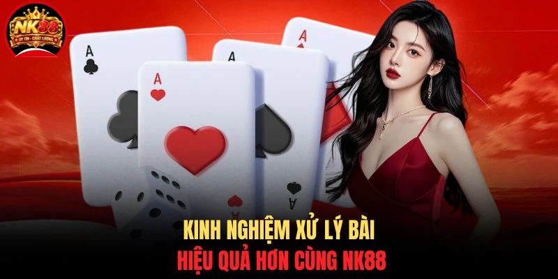 Kinh nghiệm xử lý bài hiệu quả hơn cùng NK88
